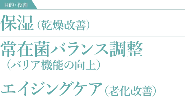 保湿（乾燥改善） 常在菌バランス調整（バリア機能の向上） エイジングケア（老化改善）