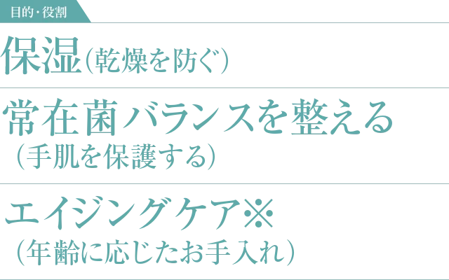 保湿（乾燥を防ぐ） 常在菌バランスを整える（手肌を保護する） エイジングケア※（年齢に応じたお手入れ）