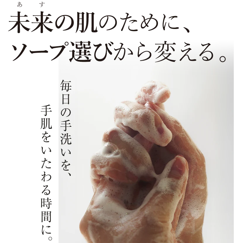 未来の肌のために、ソープ選びから変える。毎日の手洗いを、手肌をいたわる時間に。
